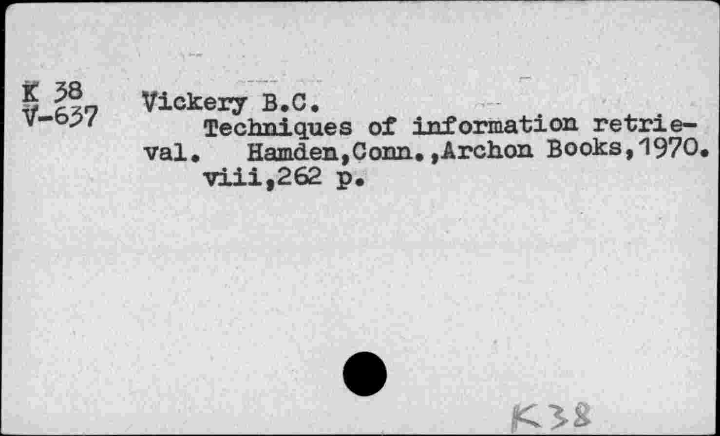 ﻿Vickery B.C,
Techniques of information retrieval,	Hamden,Conn,,Archon Books,i97O,
viii,262 p.